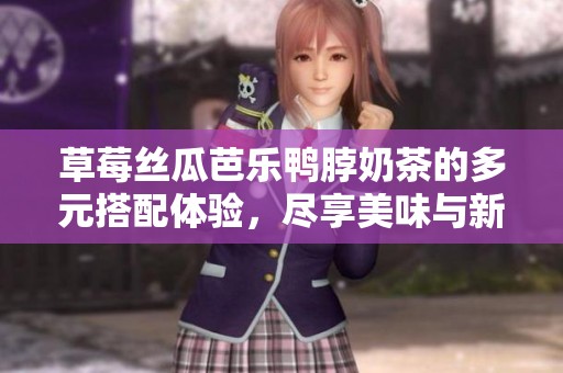 草莓丝瓜芭乐鸭脖奶茶的多元搭配体验，尽享美味与新奇