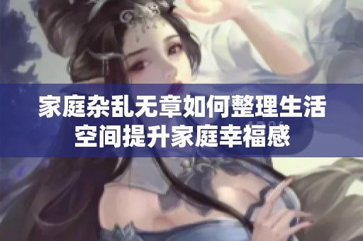 家庭杂乱无章如何整理生活空间提升家庭幸福感