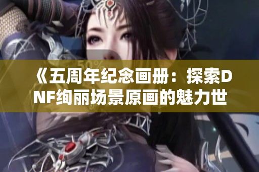 《五周年纪念画册：探索DNF绚丽场景原画的魅力世界》