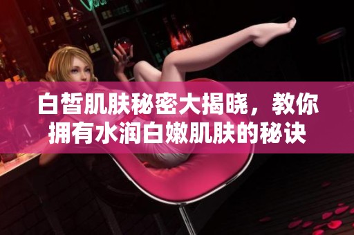 白皙肌肤秘密大揭晓，教你拥有水润白嫩肌肤的秘诀