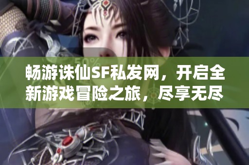 畅游诛仙SF私发网，开启全新游戏冒险之旅，尽享无尽乐趣