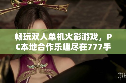 畅玩双人单机火影游戏，PC本地合作乐趣尽在777手游网