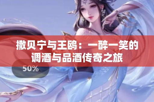撒贝宁与王鸥：一醉一笑的调酒与品酒传奇之旅