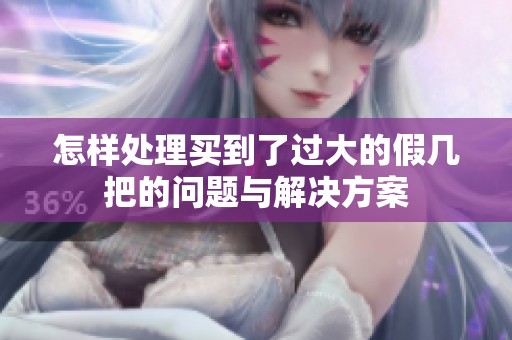 怎样处理买到了过大的假几把的问题与解决方案