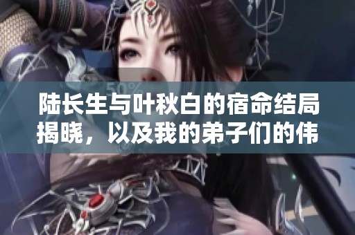 陆长生与叶秋白的宿命结局揭晓，以及我的弟子们的伟大潜力