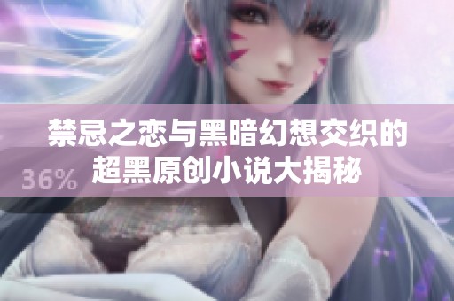 禁忌之恋与黑暗幻想交织的超黑原创小说大揭秘