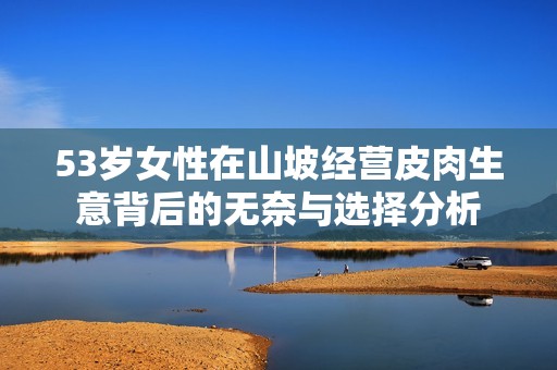 53岁女性在山坡经营皮肉生意背后的无奈与选择分析