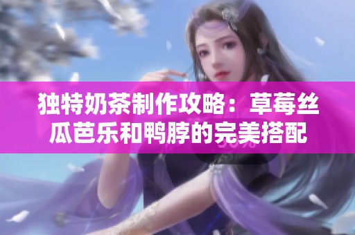 独特奶茶制作攻略：草莓丝瓜芭乐和鸭脖的完美搭配