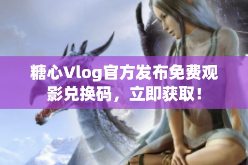 糖心Vlog官方发布免费观影兑换码，立即获取！