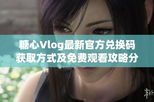 糖心Vlog最新官方兑换码获取方式及免费观看攻略分享