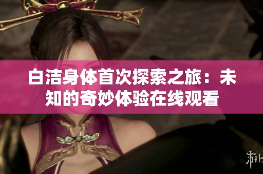 白洁身体首次探索之旅：未知的奇妙体验在线观看
