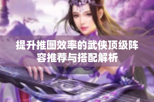 提升推图效率的武侠顶级阵容推荐与搭配解析