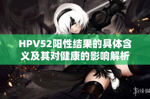HPV52阳性结果的具体含义及其对健康的影响解析