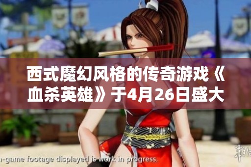 西式魔幻风格的传奇游戏《血杀英雄》于4月26日盛大开启火爆之城