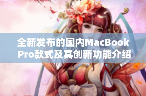 全新发布的国内MacBook Pro款式及其创新功能介绍