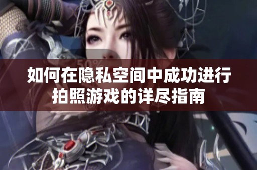 如何在隐私空间中成功进行拍照游戏的详尽指南