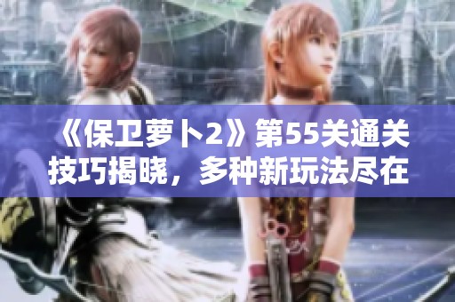《保卫萝卜2》第55关通关技巧揭晓，多种新玩法尽在掌握之中