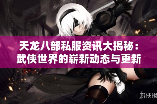 天龙八部私服资讯大揭秘：武侠世界的崭新动态与更新指南