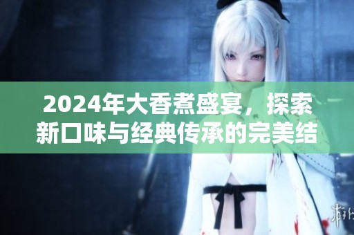 2024年大香煮盛宴，探索新口味与经典传承的完美结合