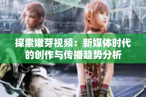 探索嫩芽视频：新媒体时代的创作与传播趋势分析