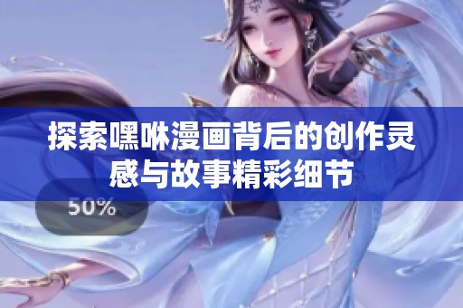 探索嘿咻漫画背后的创作灵感与故事精彩细节