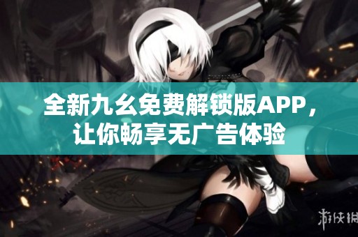 全新九幺免费解锁版APP，让你畅享无广告体验