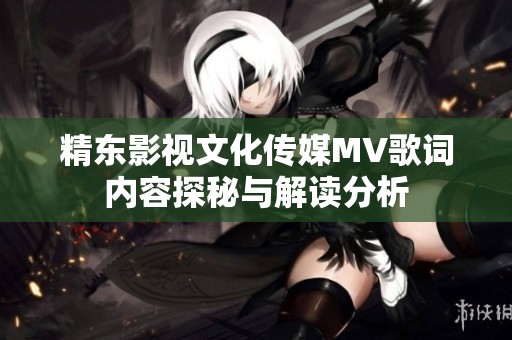 精东影视文化传媒MV歌词内容探秘与解读分析
