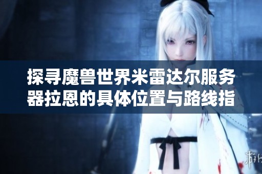 探寻魔兽世界米雷达尔服务器拉恩的具体位置与路线指南