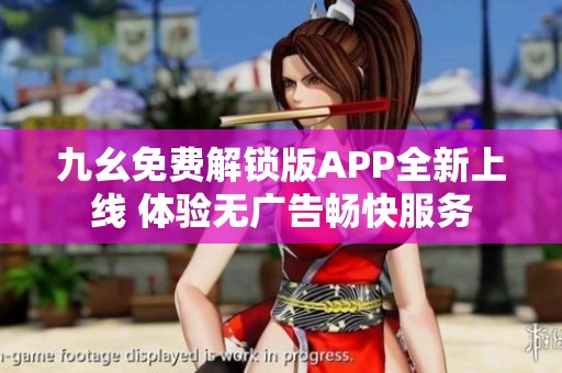 九幺免费解锁版APP全新上线 体验无广告畅快服务