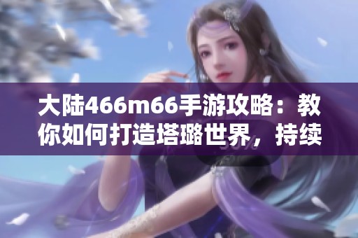 大陆466m66手游攻略：教你如何打造塔璐世界，持续更新内容分享