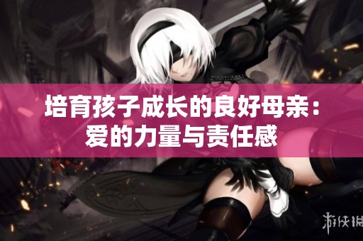 培育孩子成长的良好母亲：爱的力量与责任感