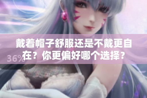 戴着帽子舒服还是不戴更自在？你更偏好哪个选择？