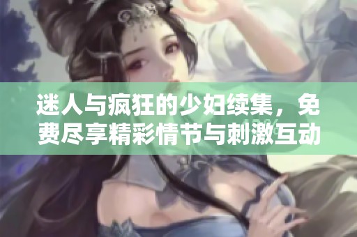 迷人与疯狂的少妇续集，免费尽享精彩情节与刺激互动