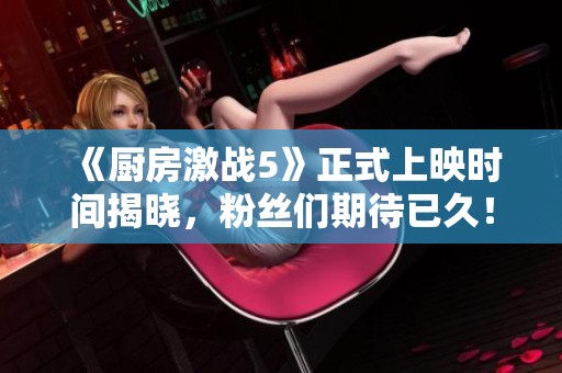 《厨房激战5》正式上映时间揭晓，粉丝们期待已久！