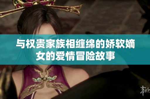 与权贵家族相缠绵的娇软嫡女的爱情冒险故事
