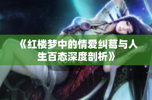 《红楼梦中的情爱纠葛与人生百态深度剖析》