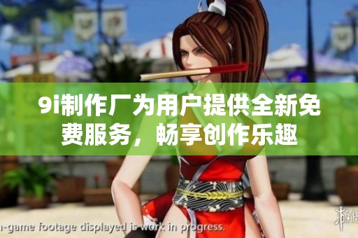 9i制作厂为用户提供全新免费服务，畅享创作乐趣
