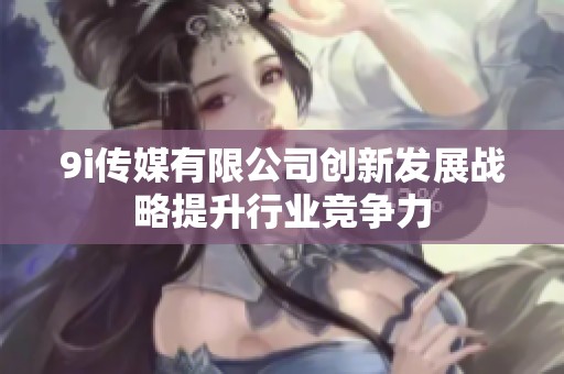 9i传媒有限公司创新发展战略提升行业竞争力