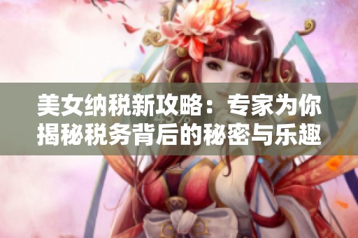 美女纳税新攻略：专家为你揭秘税务背后的秘密与乐趣