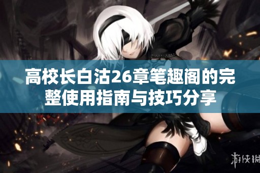 高校长白沽26章笔趣阁的完整使用指南与技巧分享