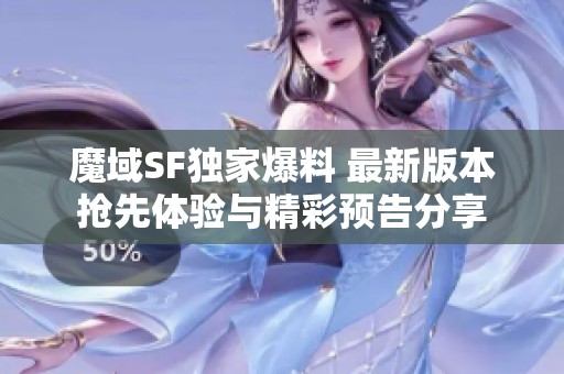 魔域SF独家爆料 最新版本抢先体验与精彩预告分享