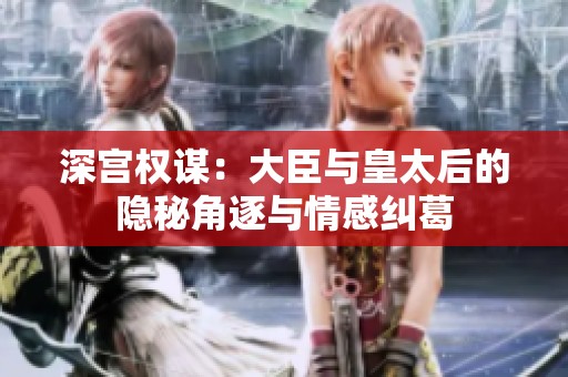 深宫权谋：大臣与皇太后的隐秘角逐与情感纠葛