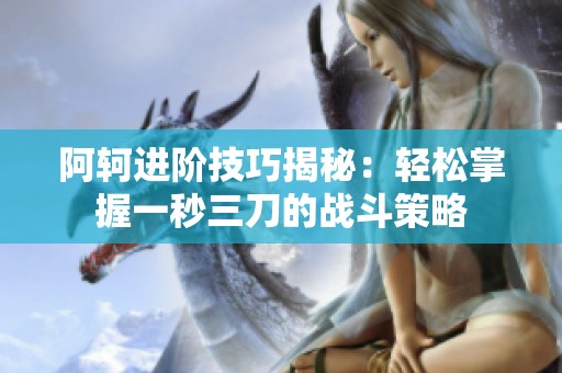 阿轲进阶技巧揭秘：轻松掌握一秒三刀的战斗策略