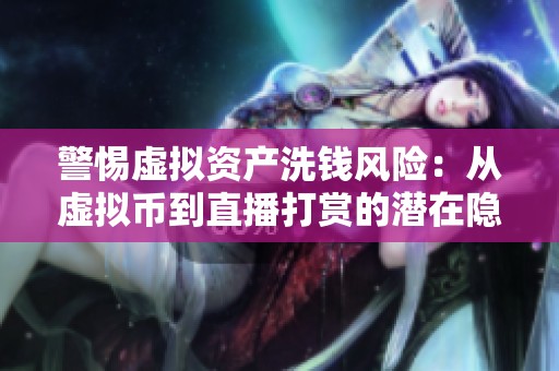 警惕虚拟资产洗钱风险：从虚拟币到直播打赏的潜在隐患