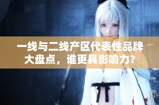 一线与二线产区代表性品牌大盘点，谁更具影响力？