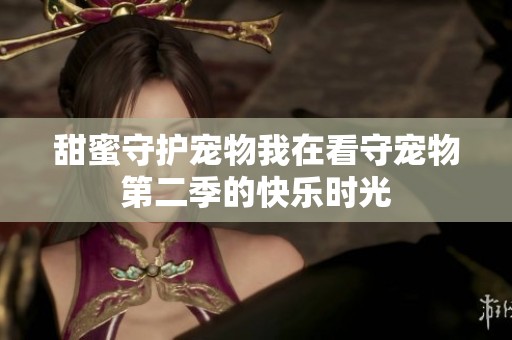甜蜜守护宠物我在看守宠物第二季的快乐时光