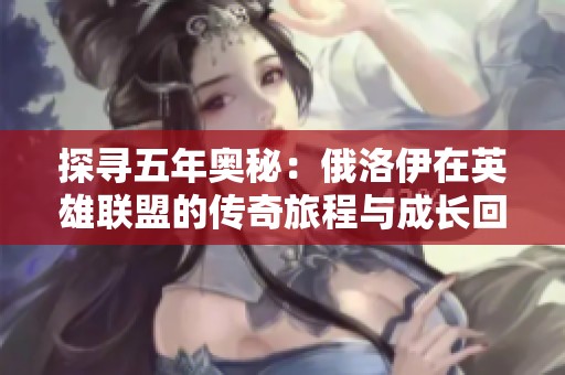 探寻五年奥秘：俄洛伊在英雄联盟的传奇旅程与成长回顾