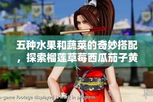 五种水果和蔬菜的奇妙搭配，探索榴莲草莓西瓜茄子黄瓜的魅力