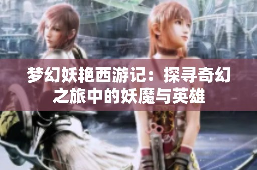 梦幻妖艳西游记：探寻奇幻之旅中的妖魔与英雄