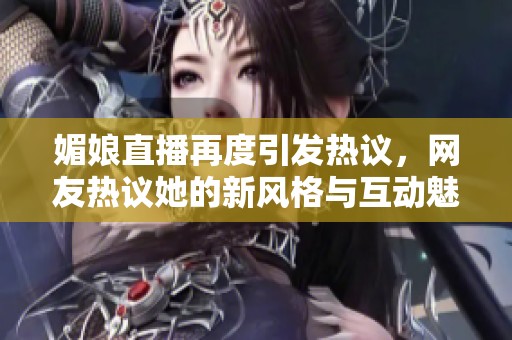 媚娘直播再度引发热议，网友热议她的新风格与互动魅力